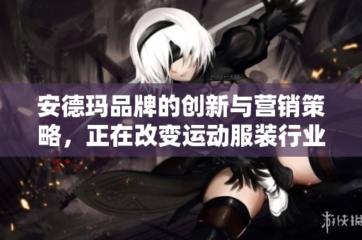 安德玛品牌的创新与营销策略，正在改变运动服装行业的未来趋势