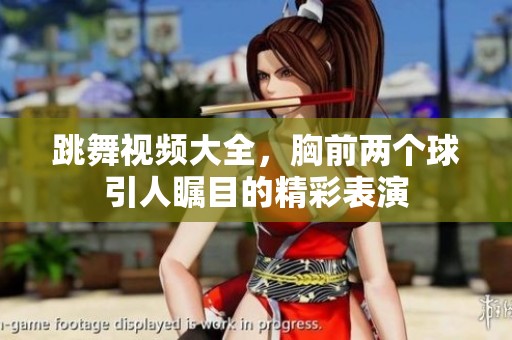 跳舞视频大全，胸前两个球引人瞩目的精彩表演