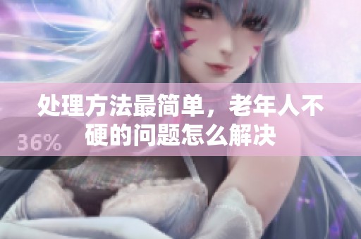处理方法最简单，老年人不硬的问题怎么解决