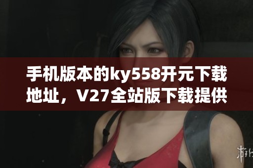 手机版本的ky558**下载地址，V27全站版下载提供链接。