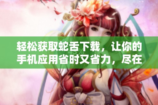 轻松获取蛇舌下载，让你的手机应用省时又省力，尽在通勋网络！