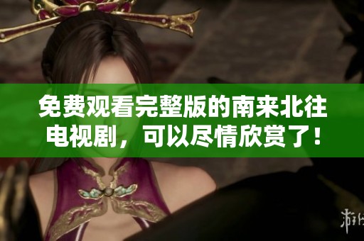 免费观看完整版的南来北往电视剧，可以尽情欣赏了！
