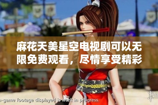 麻花天美星空电视剧可以无限免费观看，尽情享受精彩内容与无限魅力
