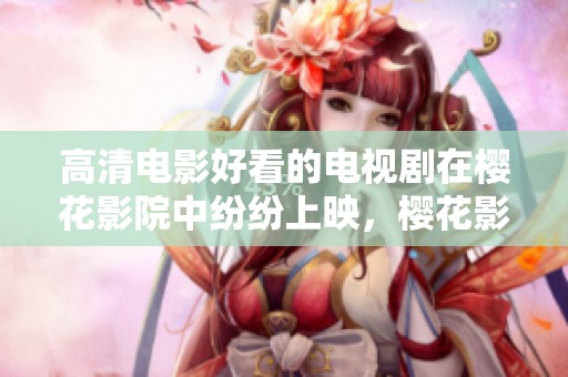 高清电影好看的电视剧在樱花影院中纷纷上映，樱花影院成为热门选择！