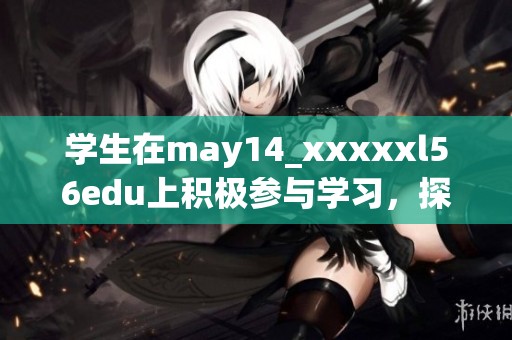 学生在may14_xxxxxl56edu上积极参与学习，探索丰富的知识世界