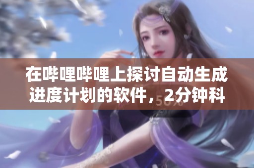在哔哩哔哩上探讨自动生成进度计划的软件，2分钟科普这个话题