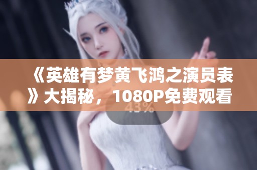 《英雄有梦黄飞鸿之演员表》大揭秘，1080P免费观看尽在巧虎影视