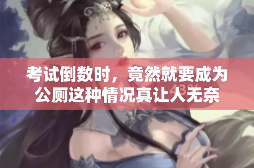 考试倒数时，竟然就要成为公厕这种情况真让人无奈