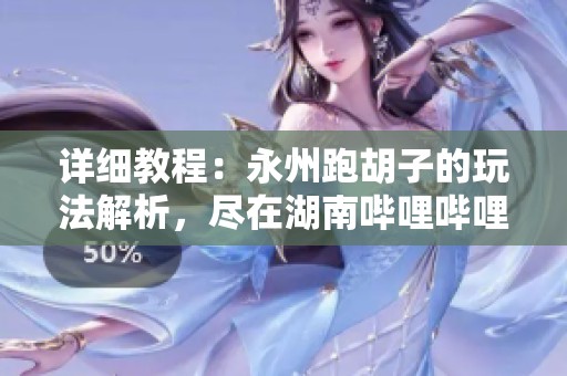 详细教程：永州跑胡子的玩法解析，尽在湖南哔哩哔哩！