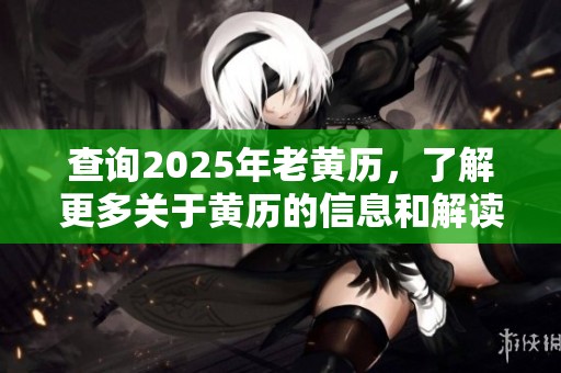 查询2025年老黄历，了解更多关于黄历的信息和解读