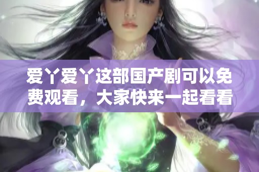 爱丫爱丫这部国产剧可以免费观看，大家快来一起看看吧！