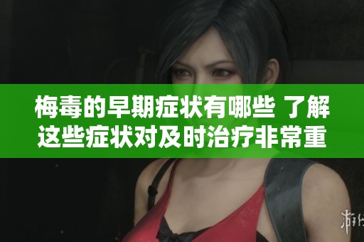 梅毒的早期症状有哪些 了解这些症状对及时治疗非常重要