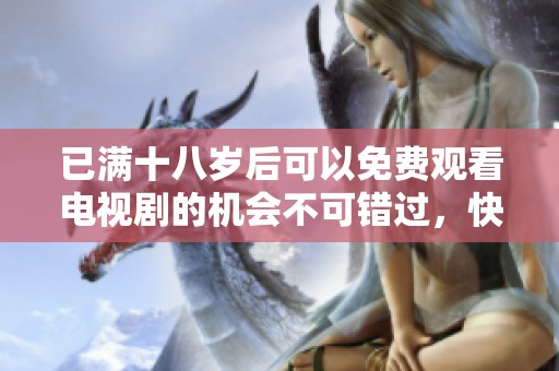 已满十八岁后可以免费观看电视剧的机会不可错过，快来体验精彩内容吧！