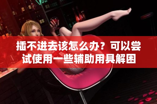 插不进去该怎么办？可以尝试使用一些辅助用具解困
