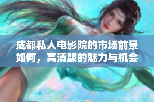 成都私人电影院的市场前景如何，高清版的魅力与机会分析