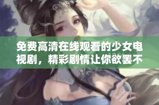 免费高清在线观看的少女电视剧，精彩剧情让你欲罢不能，不容错过