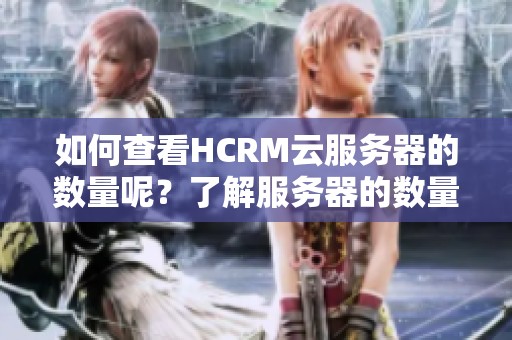 如何查看HCRM云服务器的数量呢？了解服务器的数量步骤是什么？