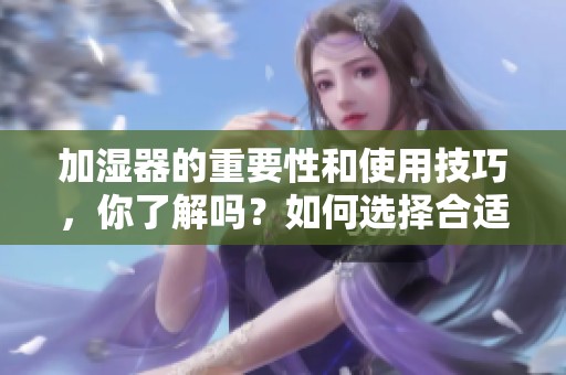 加湿器的重要性和使用技巧，你了解吗？如何选择合适的加湿器来改善室内空气质量呢？
