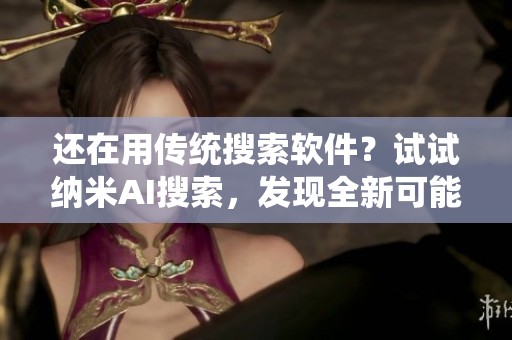 还在用传统搜索软件？试试纳米AI搜索，发现全新可能性！