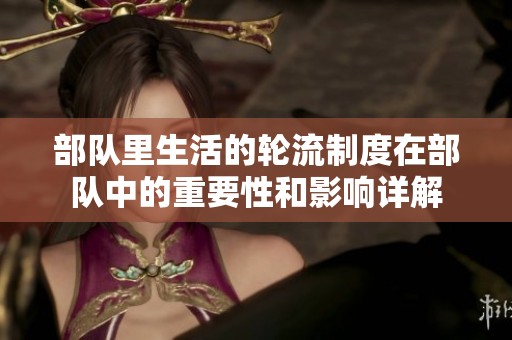部队里生活的轮流制度在部队中的重要性和影响详解