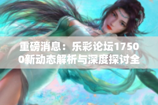 重磅消息：乐彩论坛17500新动态解析与深度探讨全在这里