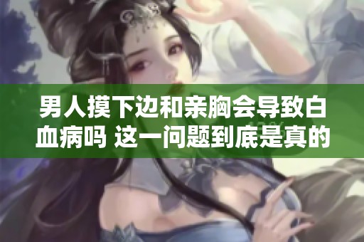 男人摸下边和亲胸会导致白血病吗 这一问题到底是真的吗