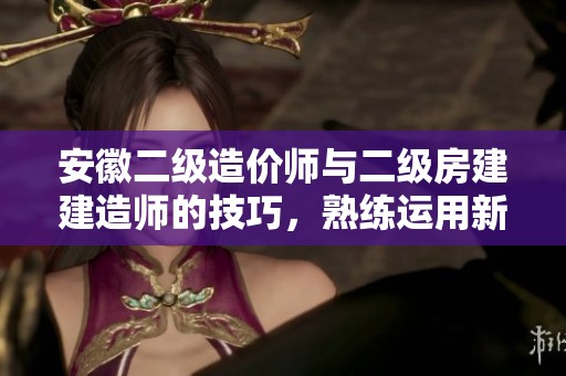 安徽二级造价师与二级房建建造师的技巧，熟练运用新点和神机妙算方法