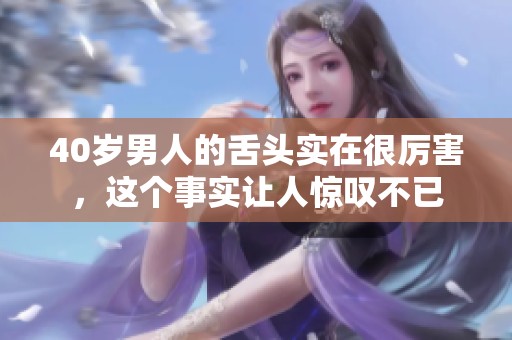 40岁男人的舌头实在很厉害，这个事实让人惊叹不已