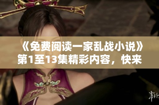 《免费阅读一家乱战小说》第1至13集精彩内容，快来了解一下吧！
