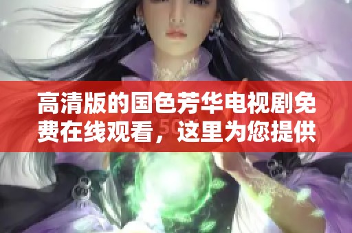 高清版的国色芳华电视剧免费在线观看，这里为您提供精彩内容分享