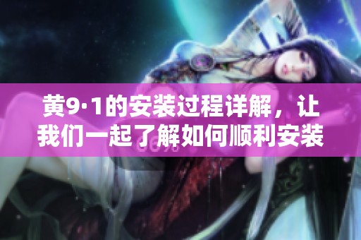 黄9·1的安装过程详解，让我们一起了解如何顺利安装黄9·1设备