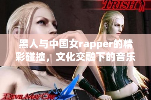 黑人与中国女rapper的精彩碰撞，文化交融下的音乐新风潮