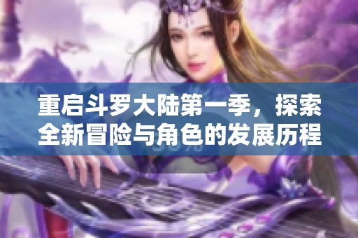 重启斗罗大陆第一季，探索全新冒险与角色的发展历程
