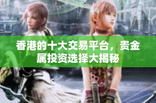 香港的十大交易平台，贵金属投资选择大揭秘