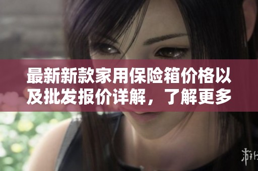 最新新款家用保险箱价格以及批发报价详解，了解更多保险箱价格信息