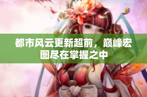 都市风云更新超前，巅峰宏图尽在掌握之中
