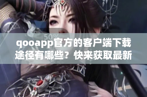 qooapp官方的客户端下载途径有哪些？快来获取最新的qooapp下载安装吧！