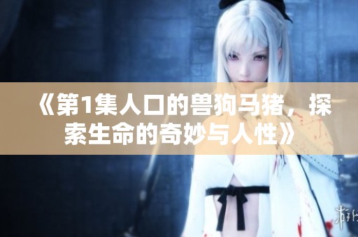 《第1集人口的兽狗马猪，探索生命的奇妙与人性》
