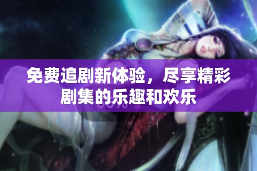 免费追剧新体验，尽享精彩剧集的乐趣和欢乐