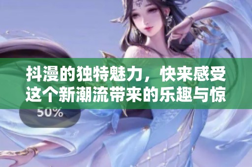 抖漫的独特魅力，快来感受这个新潮流带来的乐趣与惊喜！