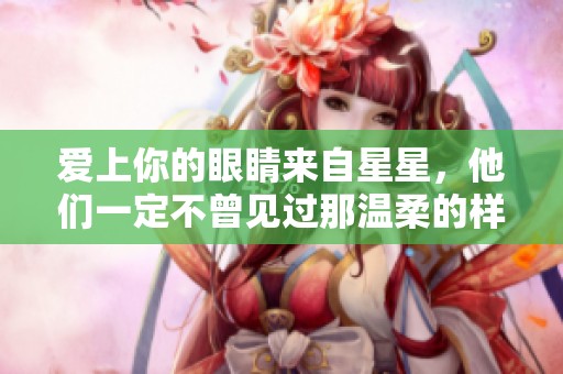 爱上你的眼睛来自星星，他们一定不曾见过那温柔的样子