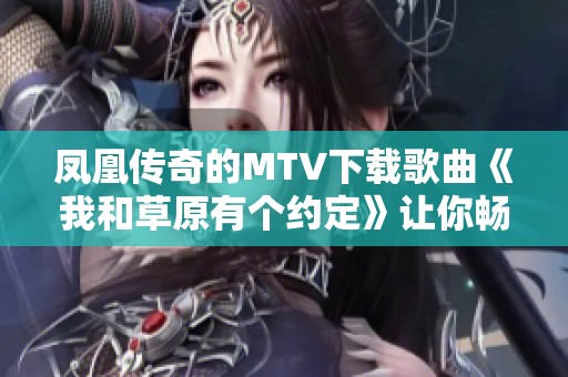 凤凰传奇的MTV下载歌曲《我和草原有个约定》让你畅享美妙旋律，快来获取MTV下载精灵吧