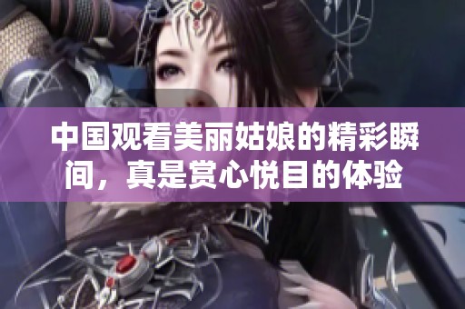 中国观看美丽姑娘的精彩瞬间，真是赏心悦目的体验