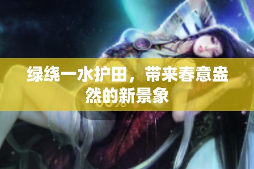 绿绕一水护田，带来春意盎然的新景象