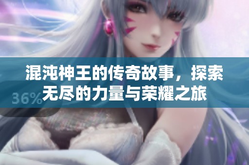 混沌神王的传奇故事，探索无尽的力量与荣耀之旅
