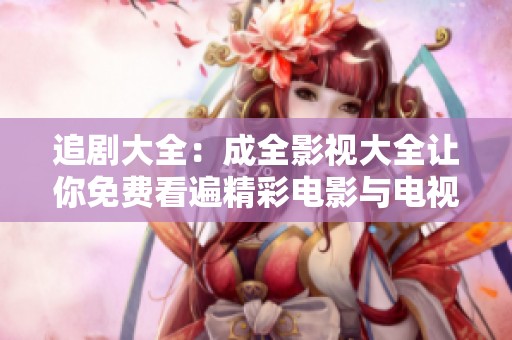 追剧大全：成全影视大全让你免费看遍精彩电影与电视剧