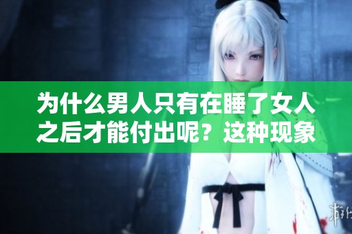 为什么男人只有在睡了女人之后才能付出呢？这种现象值得我们深思与探讨。