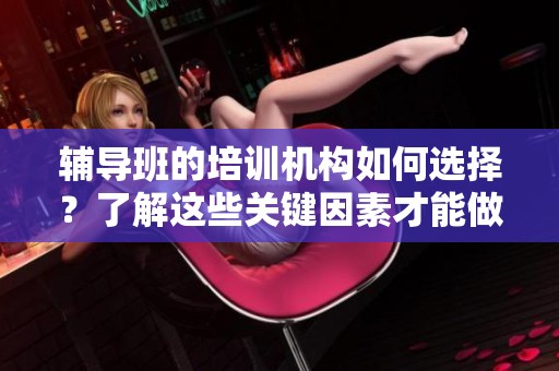 辅导班的培训机构如何选择？了解这些关键因素才能做出明智决策