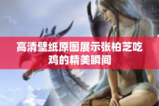 高清壁纸原图展示张柏芝吃鸡的精美瞬间