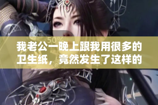 我老公一晚上跟我用很多的卫生纸，竟然发生了这样的事情